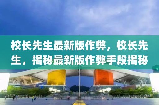 校長(zhǎng)先生最新版作弊，校長(zhǎng)先生，揭秘最新版作弊手段揭秘