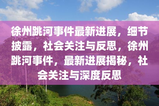 徐州跳河事件最新進(jìn)展，細(xì)節(jié)披露，社會(huì)關(guān)注與反思，徐州跳河事件，最新進(jìn)展揭秘，社會(huì)關(guān)注與深度反思