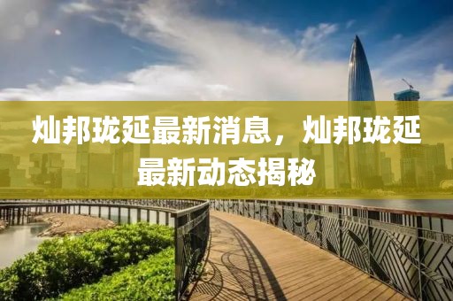 燦邦瓏延最新消息，燦邦瓏延最新動(dòng)態(tài)揭秘