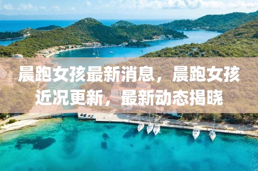 晨跑女孩最新消息，晨跑女孩近況更新，最新動(dòng)態(tài)揭曉