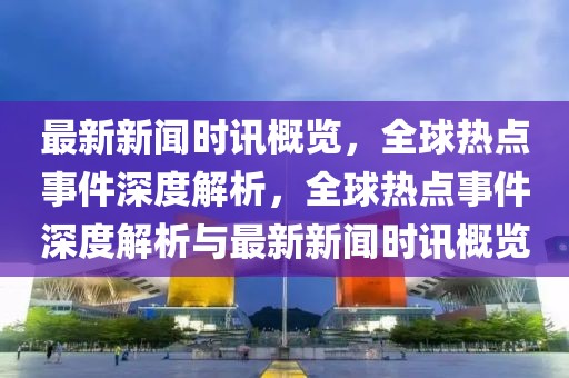 最新新聞時(shí)訊概覽，全球熱點(diǎn)事件深度解析，全球熱點(diǎn)事件深度解析與最新新聞時(shí)訊概覽