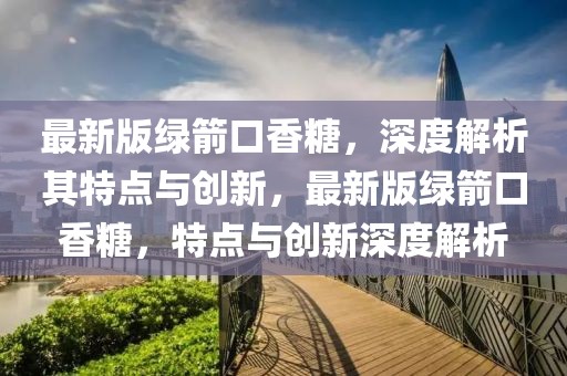 最新版綠箭口香糖，深度解析其特點(diǎn)與創(chuàng)新，最新版綠箭口香糖，特點(diǎn)與創(chuàng)新深度解析